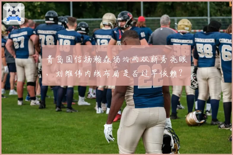 青岛国信杨瀚森场均两双新秀亮眼，刘维伟内线布局是否过早依赖？