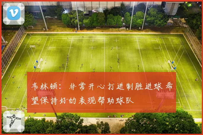 韦林顿：非常开心打进制胜进球 希望保持好的表现帮助球队