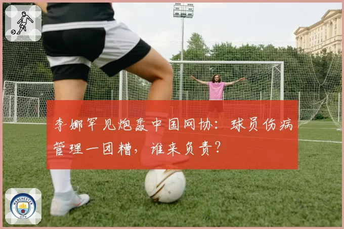 李娜罕见炮轰中国网协：球员伤病管理一团糟，谁来负责？