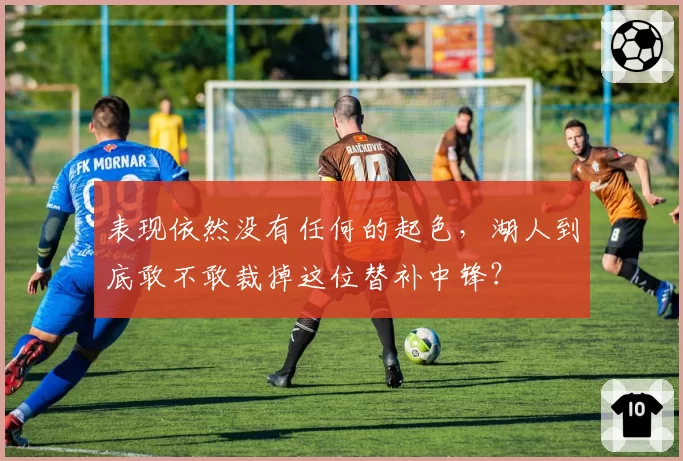 表现依然没有任何的起色,湖人到底敢不敢裁掉这位替补中锋?