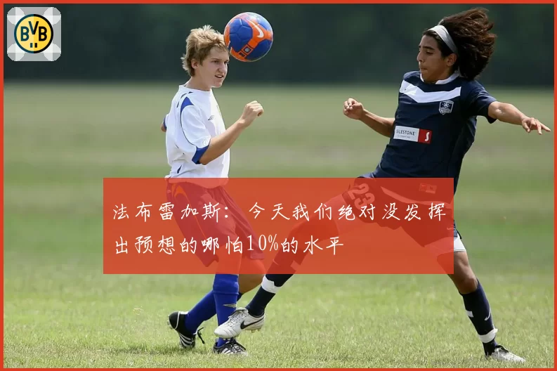 法布雷加斯：今天我们绝对没发挥出预想的哪怕10%的水平