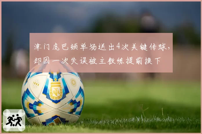津门虎巴顿单场送出4次关键传球，却因一次失误被主教练提前换下