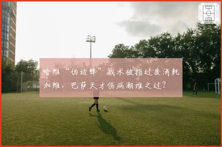 哈维“伪边锋”战术被指过度消耗加维，巴萨天才伤病潮谁之过？