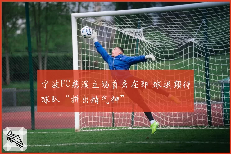 宁波FC慈溪主场首秀在即 球迷期待球队“拼出精气神”