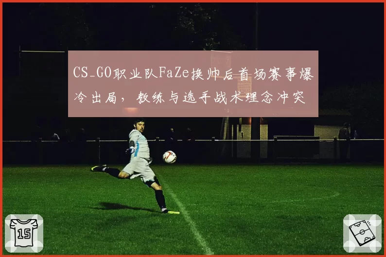 CS_GO职业队FaZe换帅后首场赛事爆冷出局，教练与选手战术理念冲突数据曝光