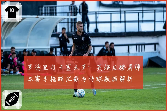 罗德里与卡塞米罗：英超后腰屏障本赛季抢断拦截与传球数据解析