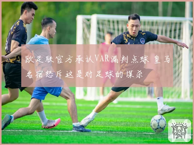欧足联官方承认VAR漏判点球 皇马名宿怒斥这是对足球的谋杀