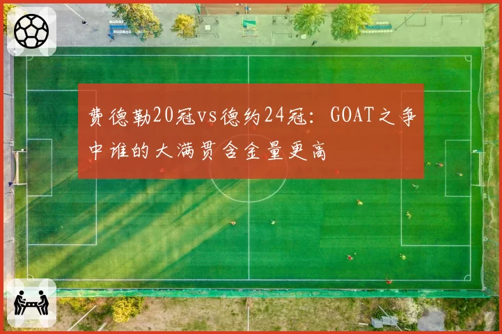 费德勒20冠vs德约24冠：GOAT之争中谁的大满贯含金量更高