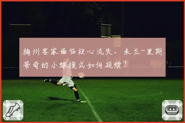 梅州客家面临核心流失，米兰-里斯蒂奇的小球模式如何延续？