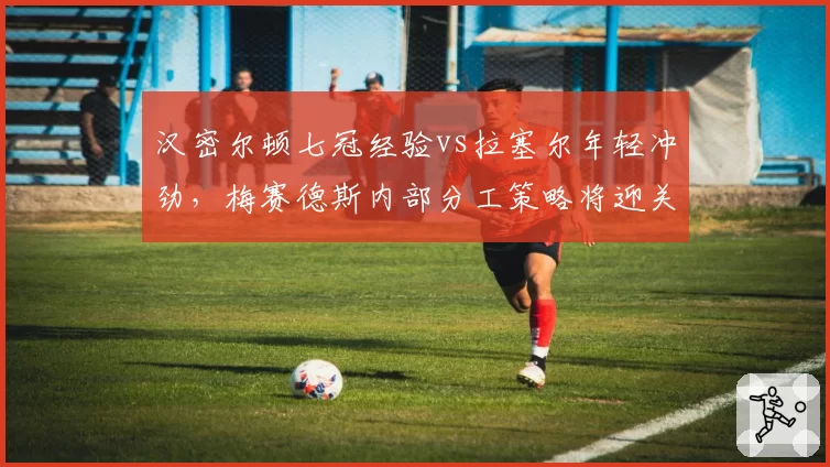 汉密尔顿七冠经验vs拉塞尔年轻冲劲，梅赛德斯内部分工策略将迎关键考验