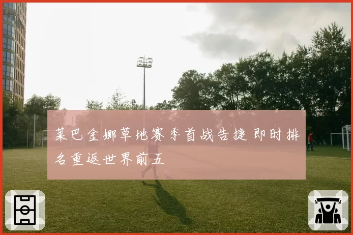 莱巴金娜草地赛季首战告捷 即时排名重返世界前五