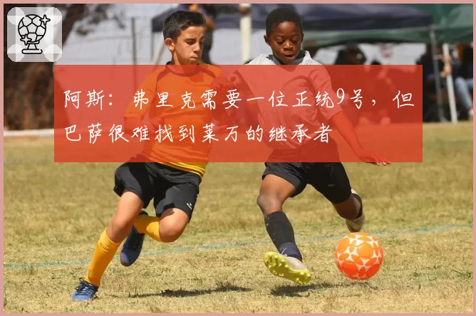 阿斯：弗里克需要一位正统9号，但巴萨很难找到莱万的继承者