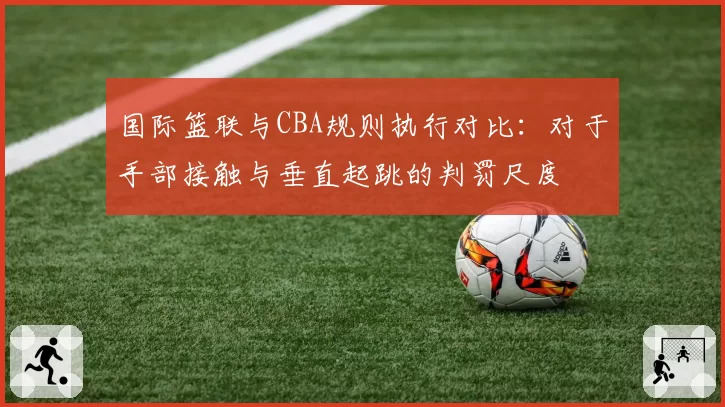 国际篮联与CBA规则执行对比:对于手部接触与垂直起跳的判罚尺度