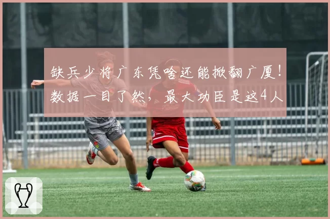 缺兵少将广东凭啥还能掀翻广厦！数据一目了然，最大功臣是这4人