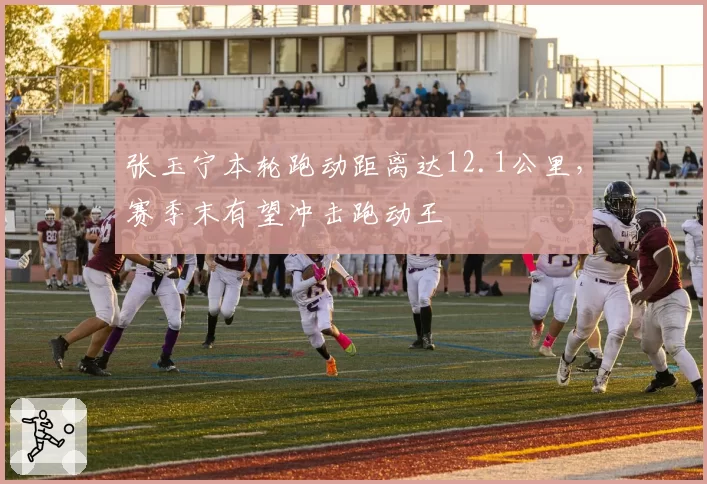张玉宁本轮跑动距离达12.1公里，赛季末有望冲击跑动王