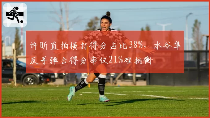 许昕直拍横打得分占比38%,水谷隼反手弹击得分率仅21%难抗衡