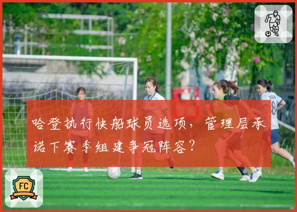 哈登执行快船球员选项，管理层承诺下赛季组建争冠阵容？