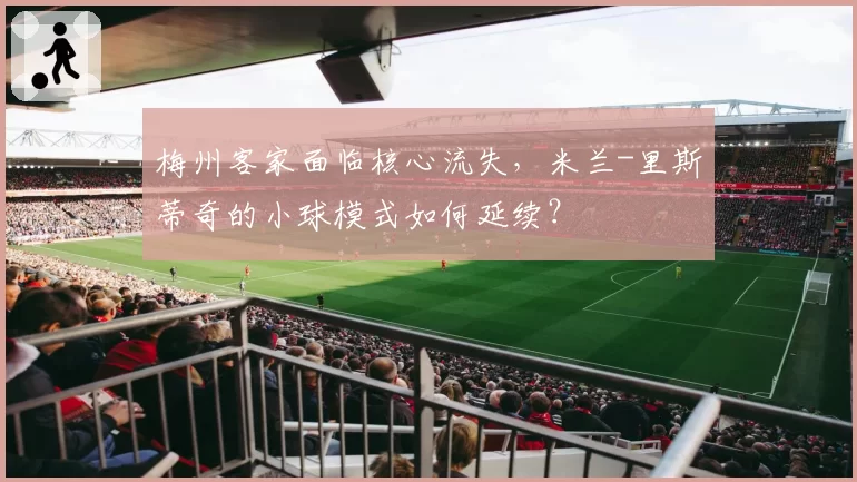 梅州客家面临核心流失，米兰-里斯蒂奇的小球模式如何延续？